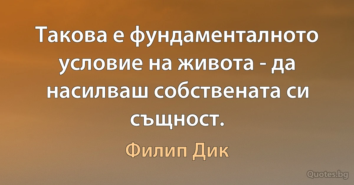 Такова е фундаменталното условие на живота - да насилваш собствената си същност. (Филип Дик)