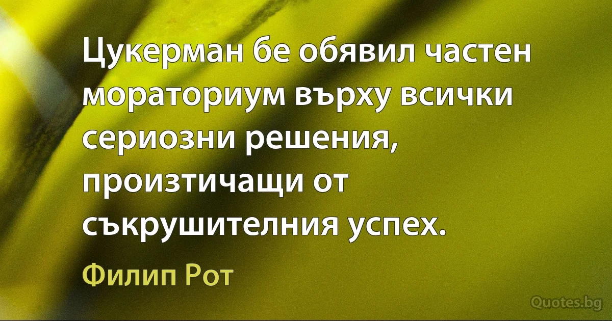 Цукерман бе обявил частен мораториум върху всички сериозни решения, произтичащи от съкрушителния успех. (Филип Рот)