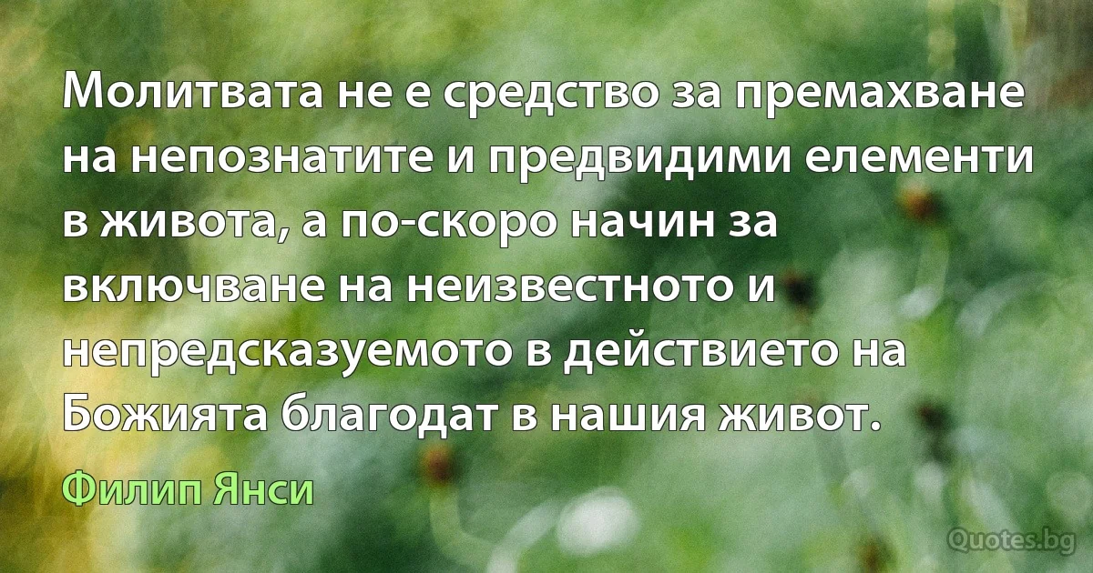 Молитвата не е средство за премахване на непознатите и предвидими елементи в живота, а по-скоро начин за включване на неизвестното и непредсказуемото в действието на Божията благодат в нашия живот. (Филип Янси)