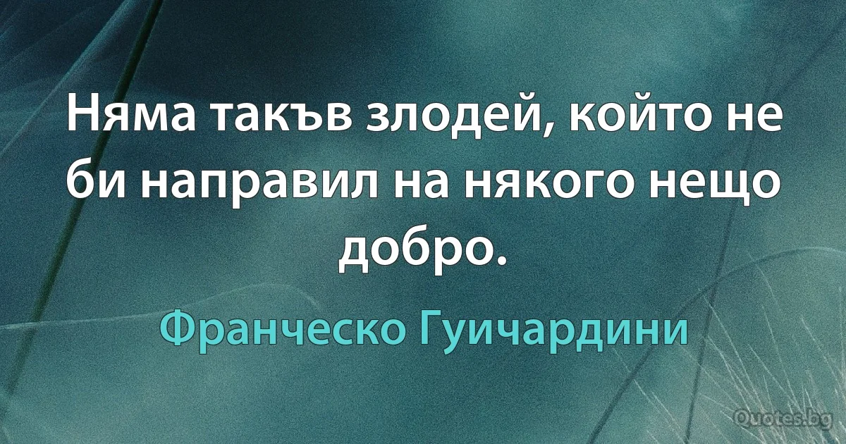 Няма такъв злодей, който не би направил на някого нещо добро. (Франческо Гуичардини)