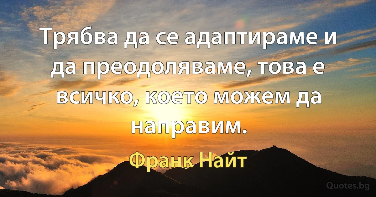 Трябва да се адаптираме и да преодоляваме, това е всичко, което можем да направим. (Франк Найт)