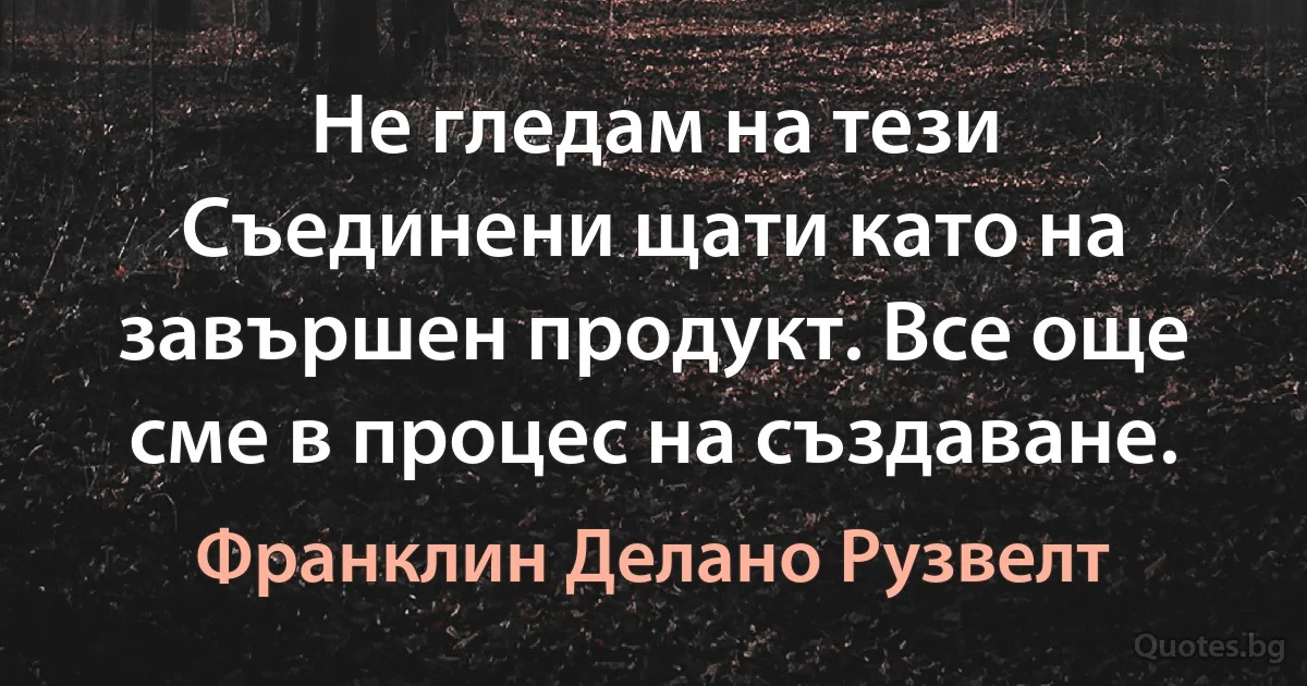 Не гледам на тези Съединени щати като на завършен продукт. Все още сме в процес на създаване. (Франклин Делано Рузвелт)