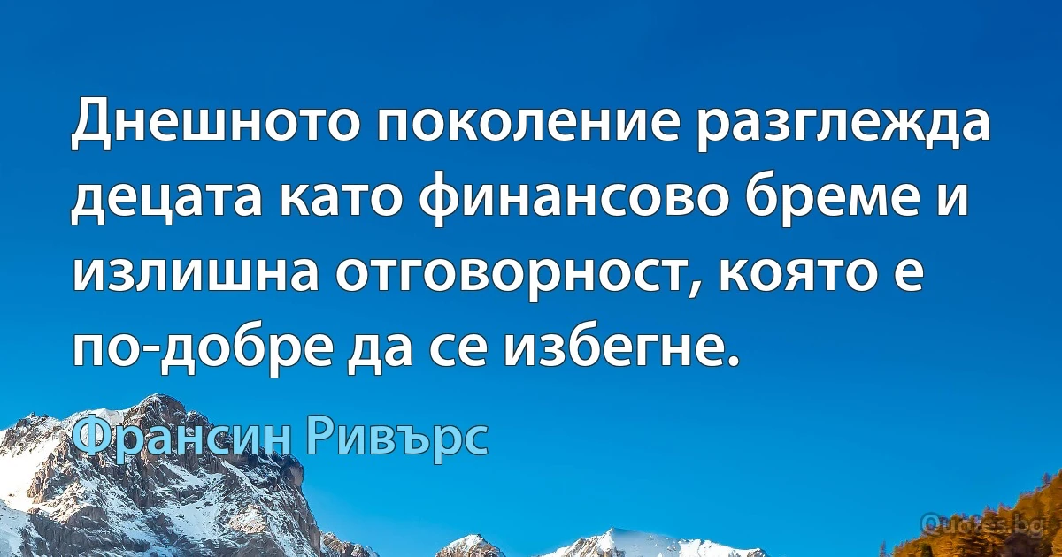 Днешното поколение разглежда децата като финансово бреме и излишна отговорност, която е по-добре да се избегне. (Франсин Ривърс)