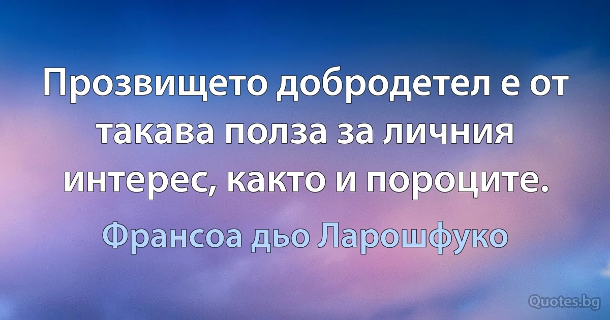 Прозвището добродетел е от такава полза за личния интерес, както и пороците. (Франсоа дьо Ларошфуко)