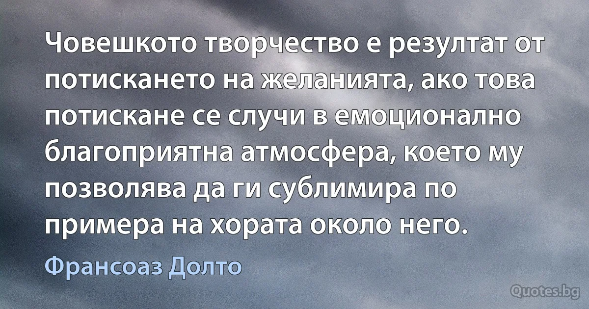 Човешкото творчество е резултат от потискането на желанията, ако това потискане се случи в емоционално благоприятна атмосфера, което му позволява да ги сублимира по примера на хората около него. (Франсоаз Долто)