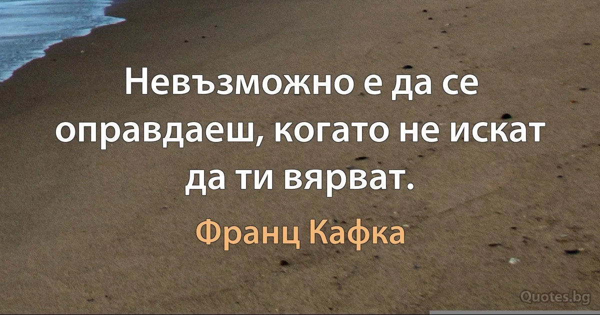 Невъзможно е да се оправдаеш, когато не искат да ти вярват. (Франц Кафка)