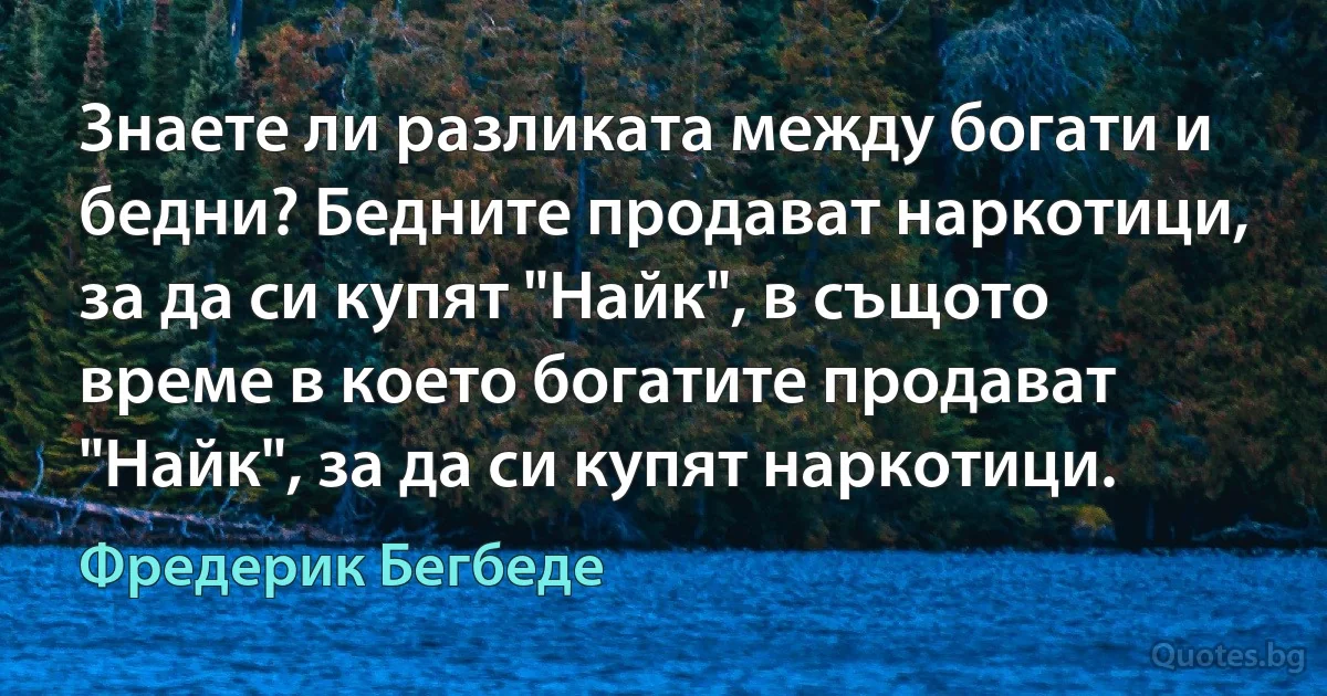 Знаете ли разликата между богати и бедни? Бедните продават наркотици, за да си купят "Найк", в същото време в което богатите продават "Найк", за да си купят наркотици. (Фредерик Бегбеде)