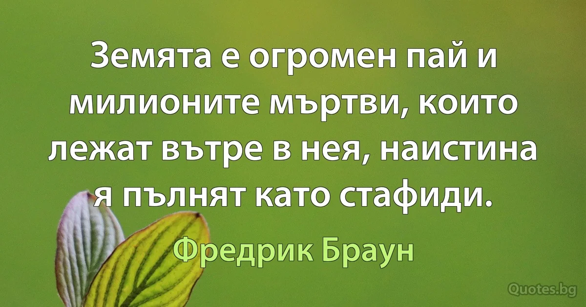 Земята е огромен пай и милионите мъртви, които лежат вътре в нея, наистина я пълнят като стафиди. (Фредрик Браун)