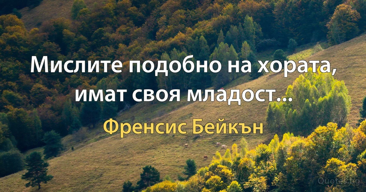 Мислите подобно на хората, имат своя младост... (Френсис Бейкън)