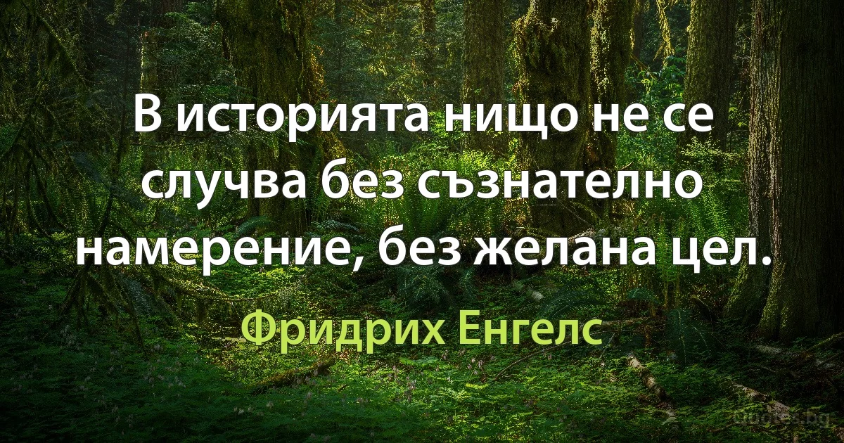 В историята нищо не се случва без съзнателно намерение, без желана цел. (Фридрих Енгелс)