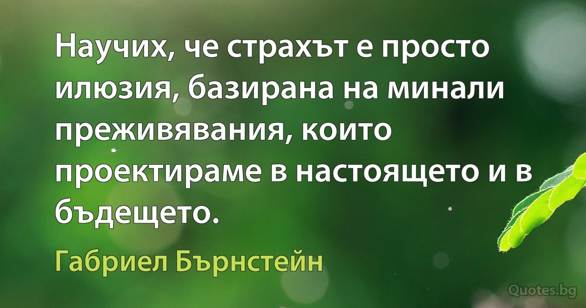 Научих, че страхът е просто илюзия, базирана на минали преживявания, които проектираме в настоящето и в бъдещето. (Габриел Бърнстейн)