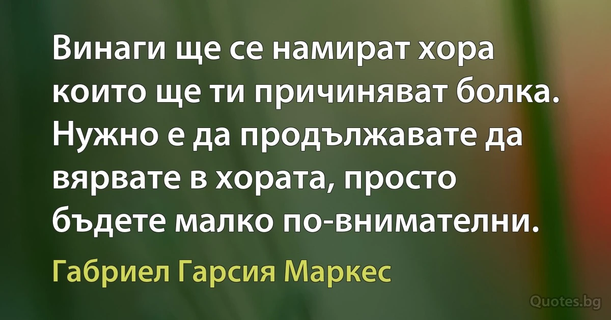 Винаги ще се намират хора които ще ти причиняват болка. Нужно е да продължавате да вярвате в хората, просто бъдете малко по-внимателни. (Габриел Гарсия Маркес)