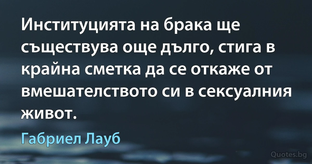 Институцията на брака ще съществува още дълго, стига в крайна сметка да се откаже от вмешателството си в сексуалния живот. (Габриел Лауб)