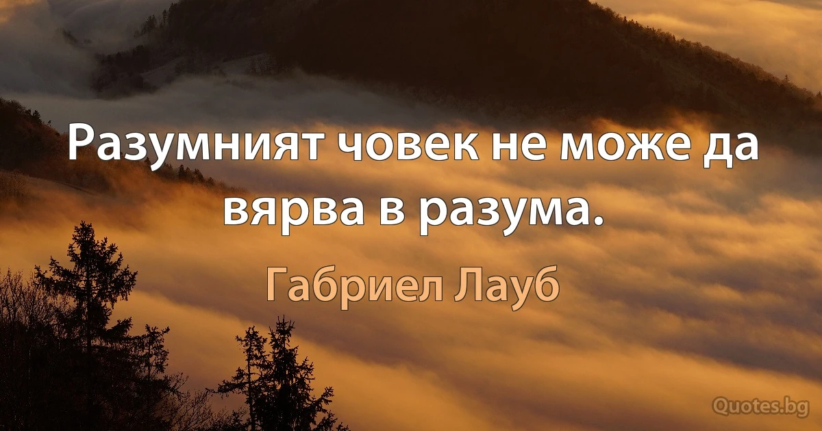 Разумният човек не може да вярва в разума. (Габриел Лауб)