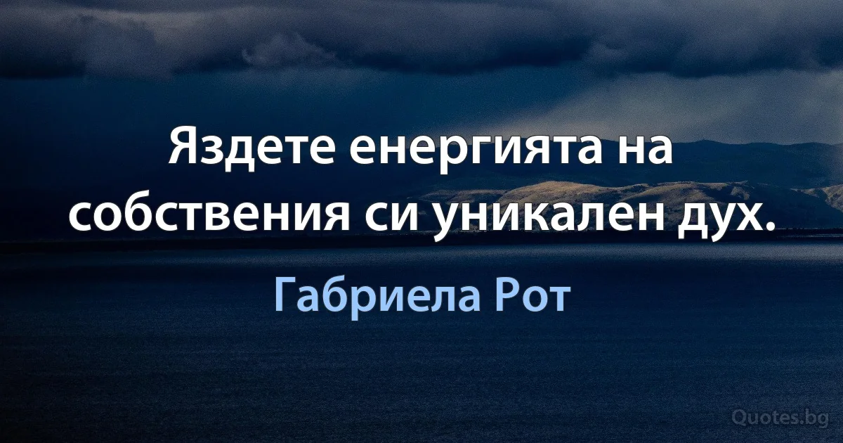 Яздете енергията на собствения си уникален дух. (Габриела Рот)