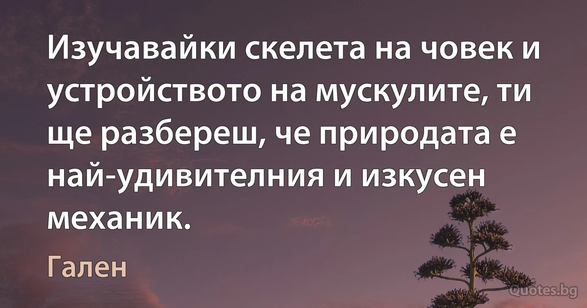 Изучавайки скелета на човек и устройството на мускулите, ти ще разбереш, че природата е най-удивителния и изкусен механик. (Гален)