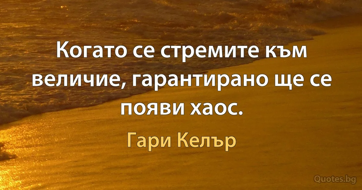 Когато се стремите към величие, гарантирано ще се появи хаос. (Гари Келър)