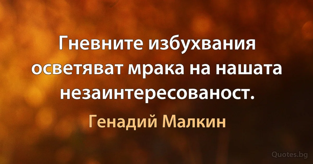 Гневните избухвания осветяват мрака на нашата незаинтересованост. (Генадий Малкин)