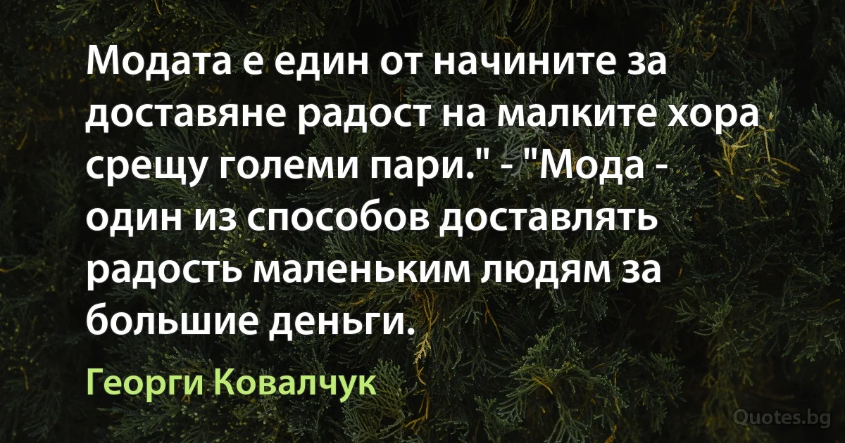 Модата е един от начините за доставяне радост на малките хора срещу големи пари." - "Мода - один из способов доставлять радость маленьким людям за большие деньги. (Георги Ковалчук)