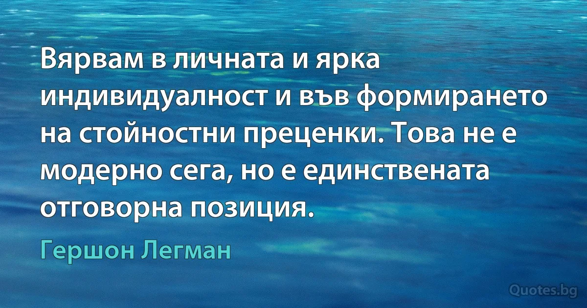 Вярвам в личната и ярка индивидуалност и във формирането на стойностни преценки. Това не е модерно сега, но е единствената отговорна позиция. (Гершон Легман)