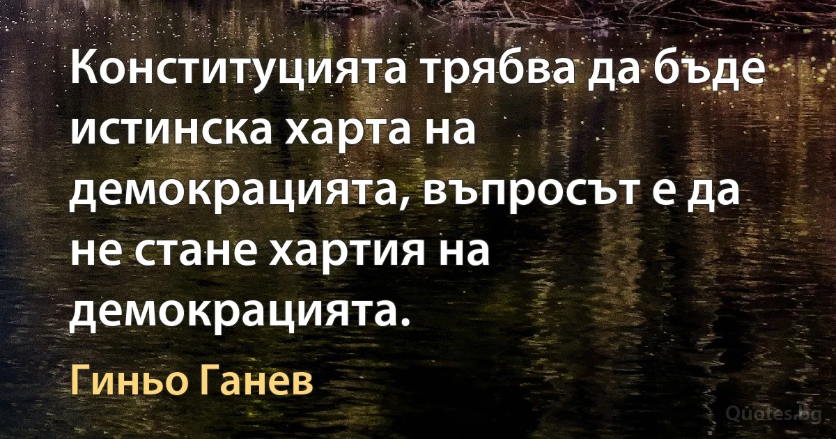 Конституцията трябва да бъде истинска харта на демокрацията, въпросът е да не стане хартия на демокрацията. (Гиньо Ганев)