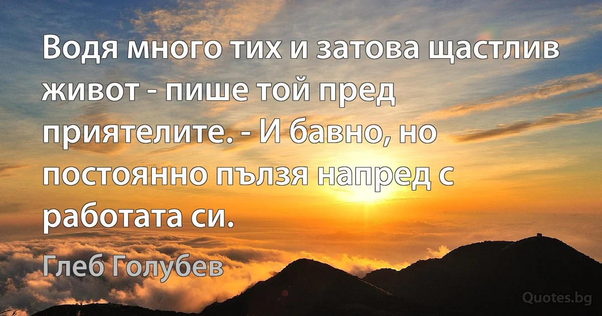 Водя много тих и затова щастлив живот - пише той пред приятелите. - И бавно, но постоянно пълзя напред с работата си. (Глеб Голубев)