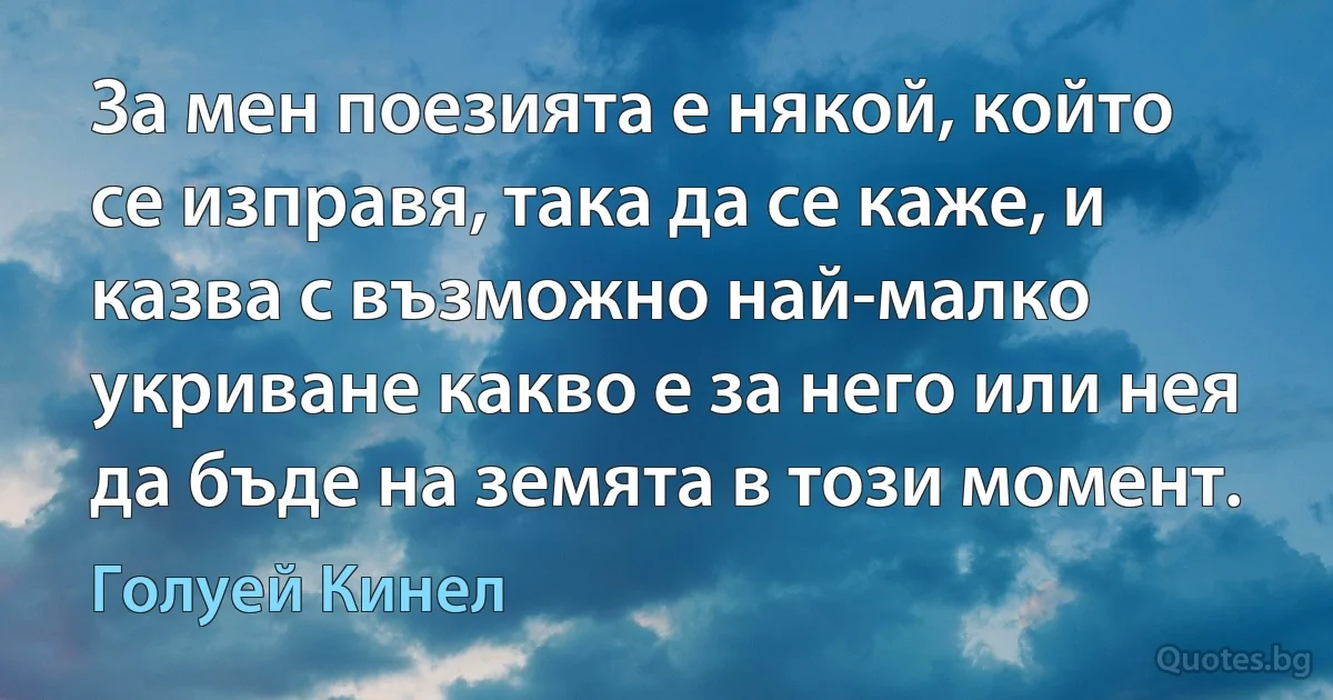 За мен поезията е някой, който се изправя, така да се каже, и казва с възможно най-малко укриване какво е за него или нея да бъде на земята в този момент. (Голуей Кинел)