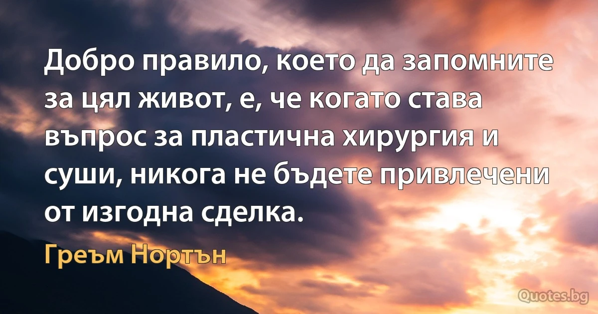 Добро правило, което да запомните за цял живот, е, че когато става въпрос за пластична хирургия и суши, никога не бъдете привлечени от изгодна сделка. (Греъм Нортън)