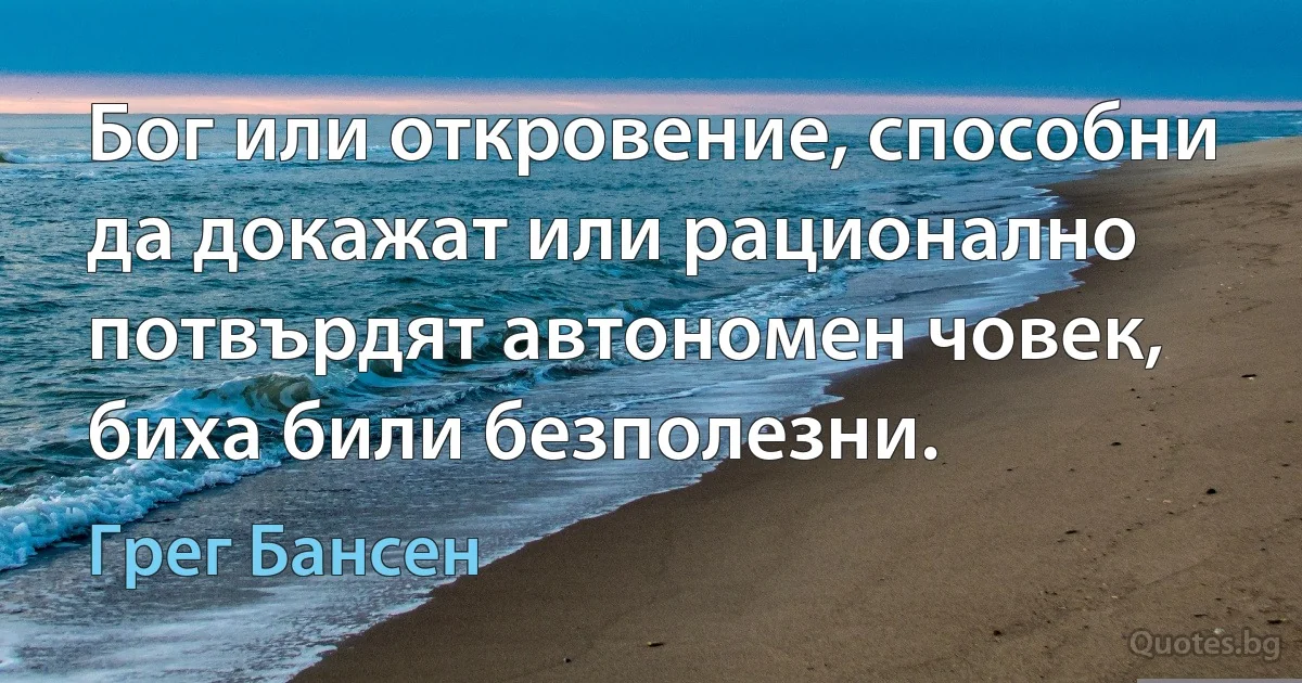 Бог или откровение, способни да докажат или рационално потвърдят автономен човек, биха били безполезни. (Грег Бансен)