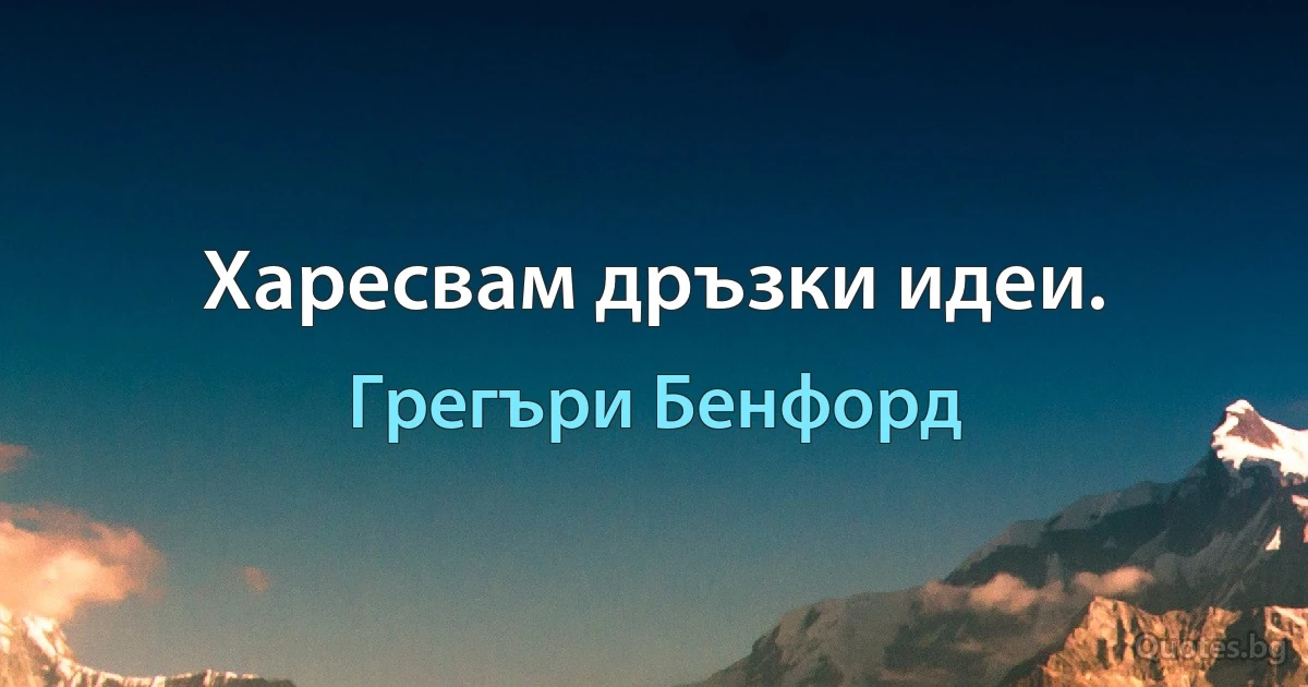 Харесвам дръзки идеи. (Грегъри Бенфорд)