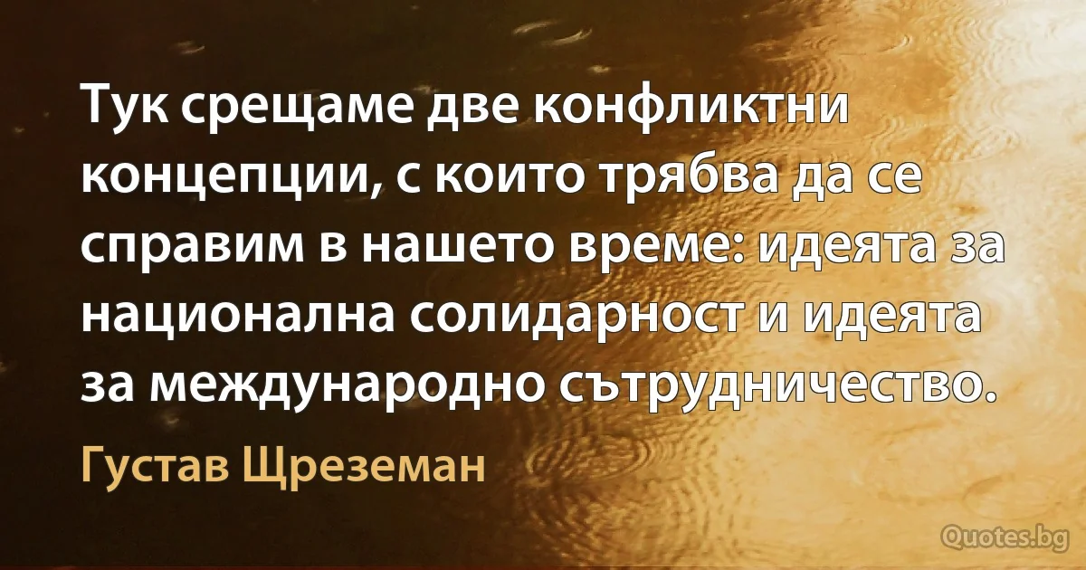 Тук срещаме две конфликтни концепции, с които трябва да се справим в нашето време: идеята за национална солидарност и идеята за международно сътрудничество. (Густав Щреземан)