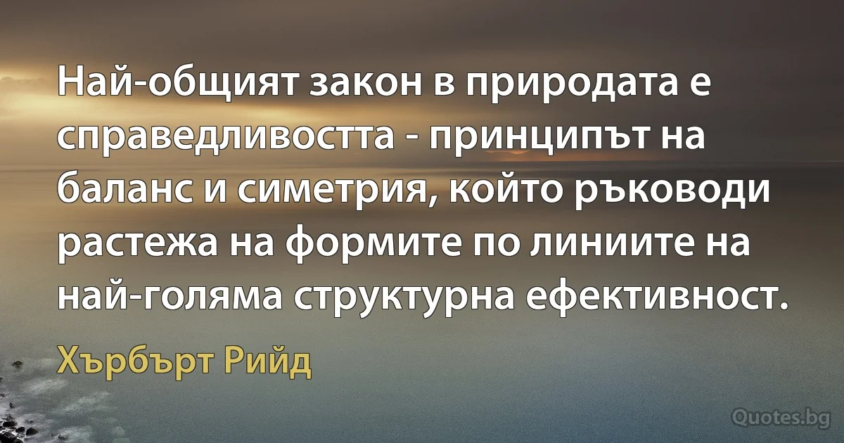 Най-общият закон в природата е справедливостта - принципът на баланс и симетрия, който ръководи растежа на формите по линиите на най-голяма структурна ефективност. (Хърбърт Рийд)