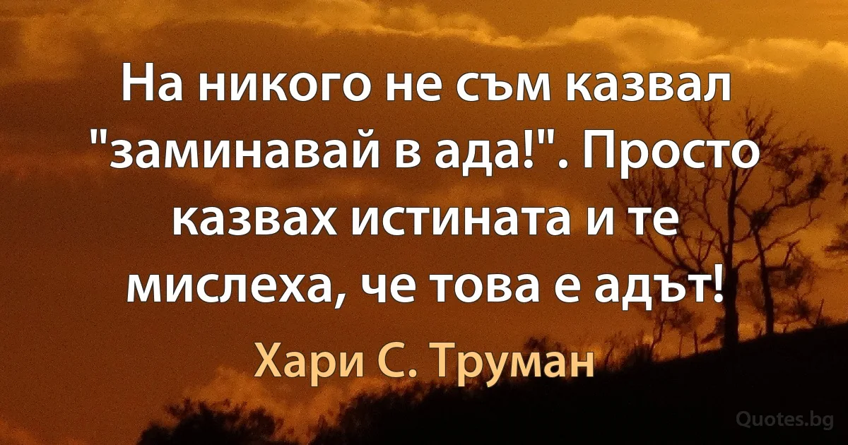 На никого не съм казвал "заминавай в ада!". Просто казвах истината и те мислеха, че това е адът! (Хари С. Труман)