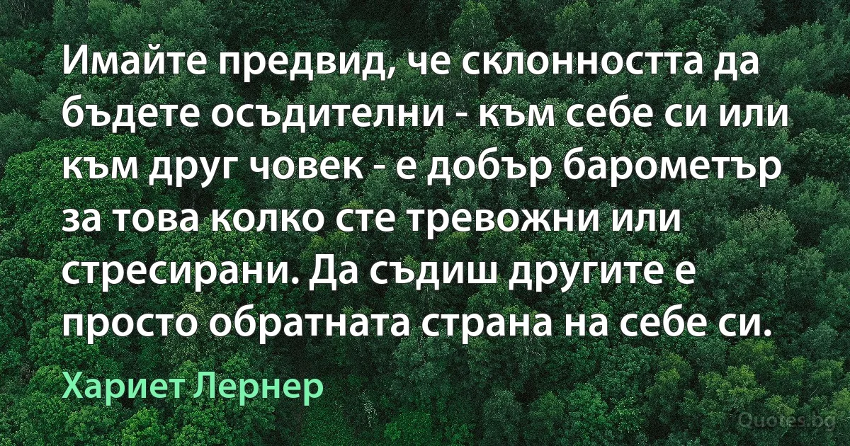 Имайте предвид, че склонността да бъдете осъдителни - към себе си или към друг човек - е добър барометър за това колко сте тревожни или стресирани. Да съдиш другите е просто обратната страна на себе си. (Хариет Лернер)