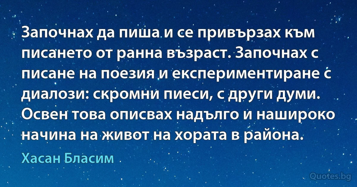 Започнах да пиша и се привързах към писането от ранна възраст. Започнах с писане на поезия и експериментиране с диалози: скромни пиеси, с други думи. Освен това описвах надълго и нашироко начина на живот на хората в района. (Хасан Бласим)