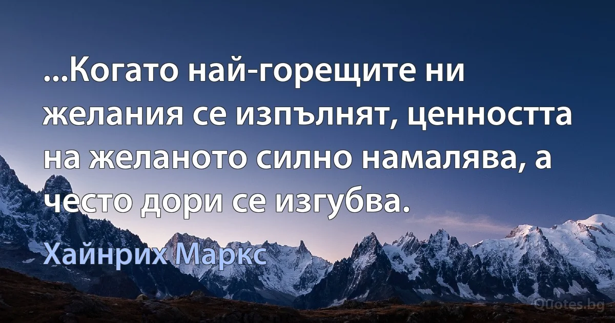 ...Когато най-горещите ни желания се изпълнят, ценността на желаното силно намалява, а често дори се изгубва. (Хайнрих Маркс)