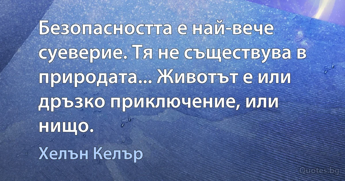 Безопасността е най-вече суеверие. Тя не съществува в природата... Животът е или дръзко приключение, или нищо. (Хелън Келър)