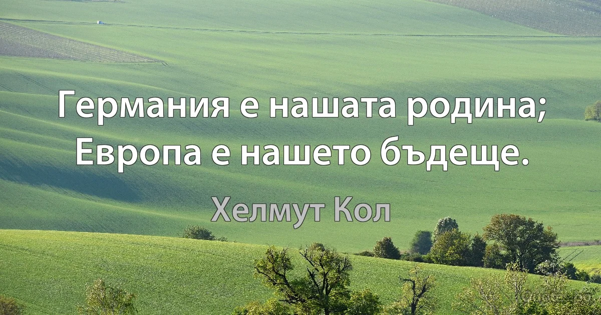 Германия е нашата родина; Европа е нашето бъдеще. (Хелмут Кол)