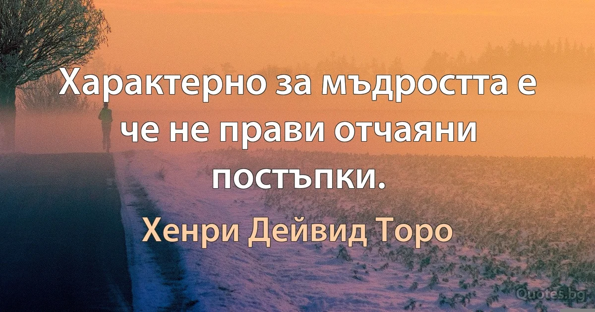 Характерно за мъдростта е че не прави отчаяни постъпки. (Хенри Дейвид Торо)