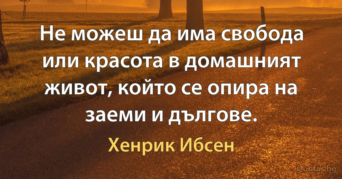 Не можеш да има свобода или красота в домашният живот, който се опира на заеми и дългове. (Хенрик Ибсен)