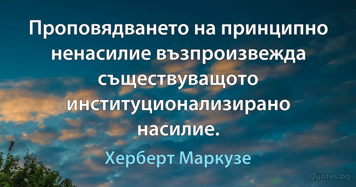 Проповядването на принципно ненасилие възпроизвежда съществуващото институционализирано насилие. (Херберт Маркузе)