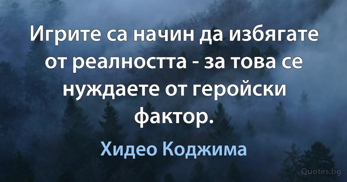 Игрите са начин да избягате от реалността - за това се нуждаете от геройски фактор. (Хидео Коджима)