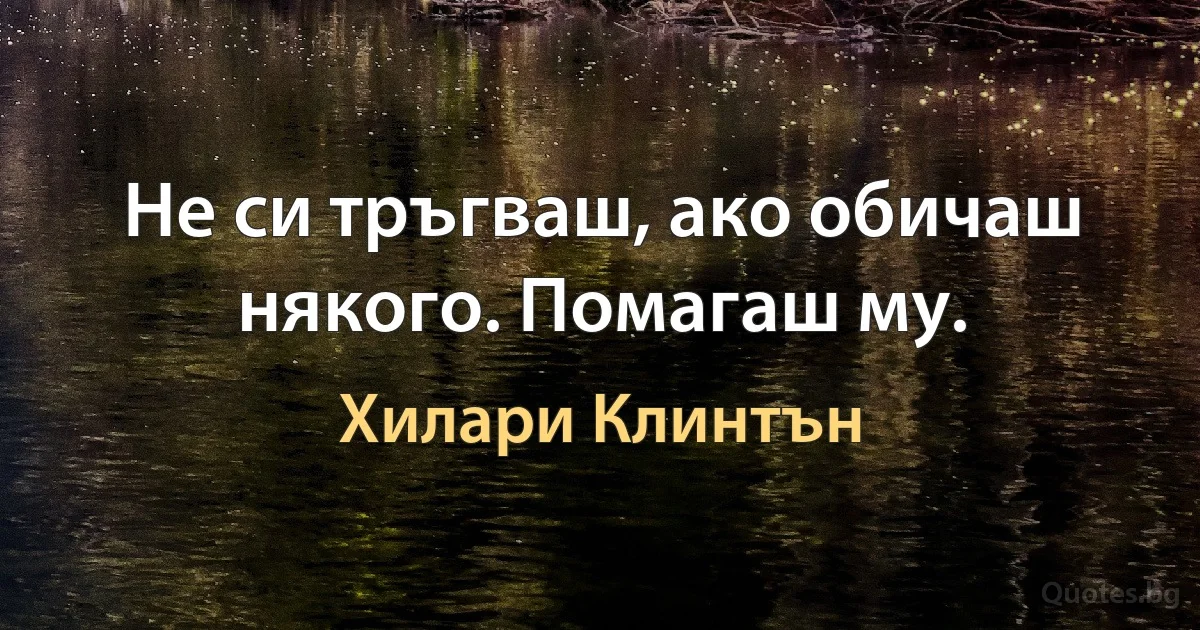 Не си тръгваш, ако обичаш някого. Помагаш му. (Хилари Клинтън)