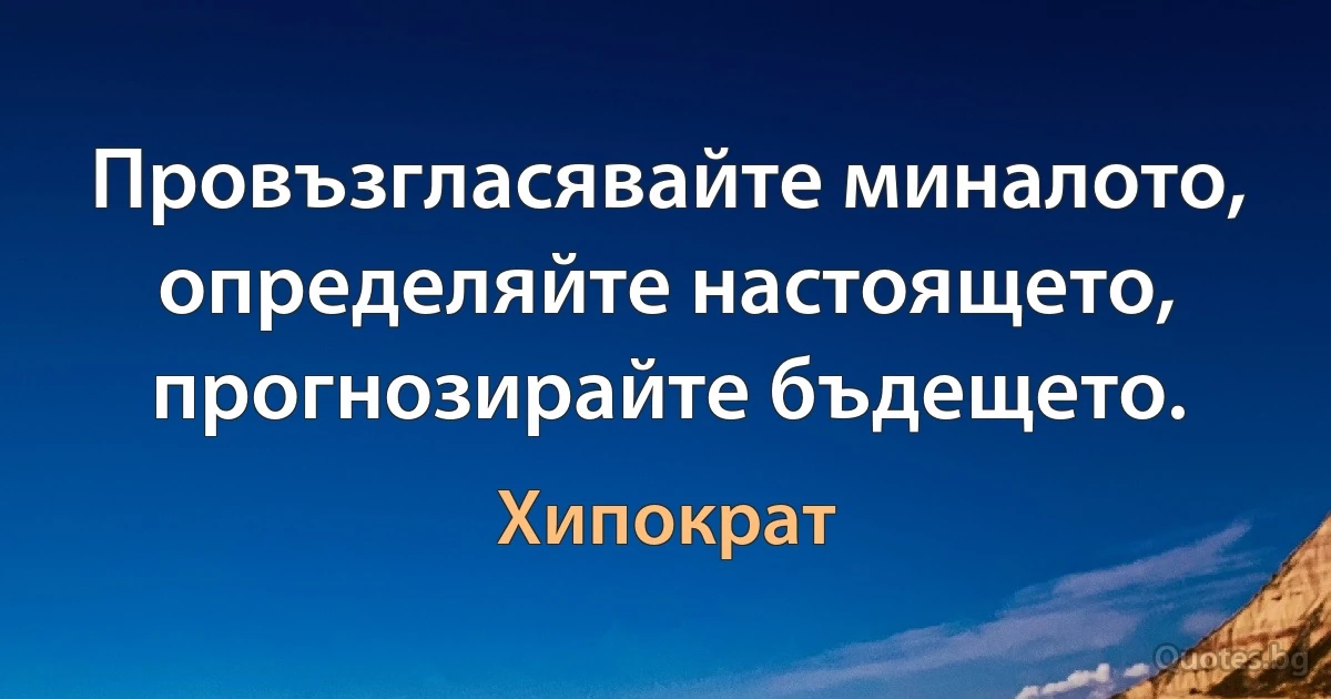 Провъзгласявайте миналото, определяйте настоящето, прогнозирайте бъдещето. (Хипократ)