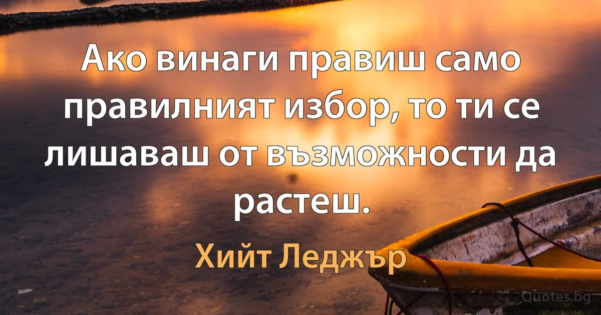 Ако винаги правиш само правилният избор, то ти се лишаваш от възможности да растеш. (Хийт Леджър)