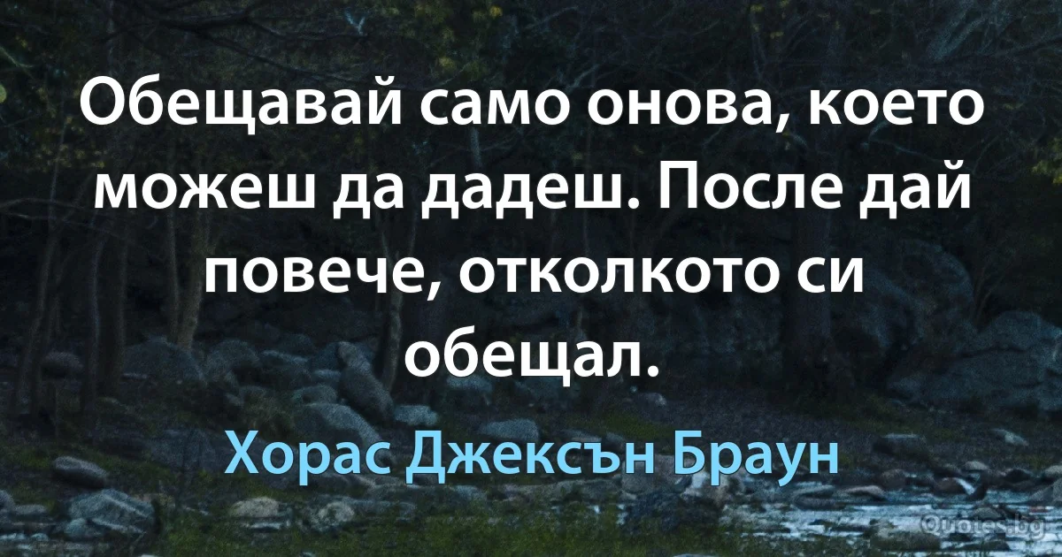 Обещавай само онова, което можеш да дадеш. После дай повече, отколкото си обещал. (Хорас Джексън Браун)