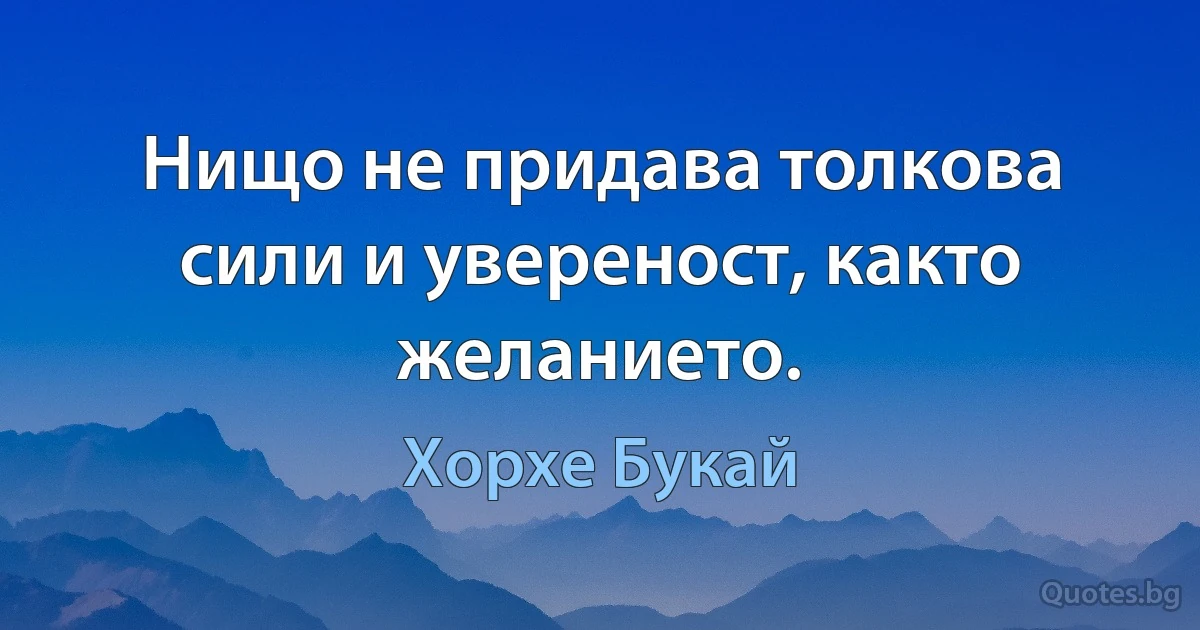 Нищо не придава толкова сили и увереност, както желанието. (Хорхе Букай)