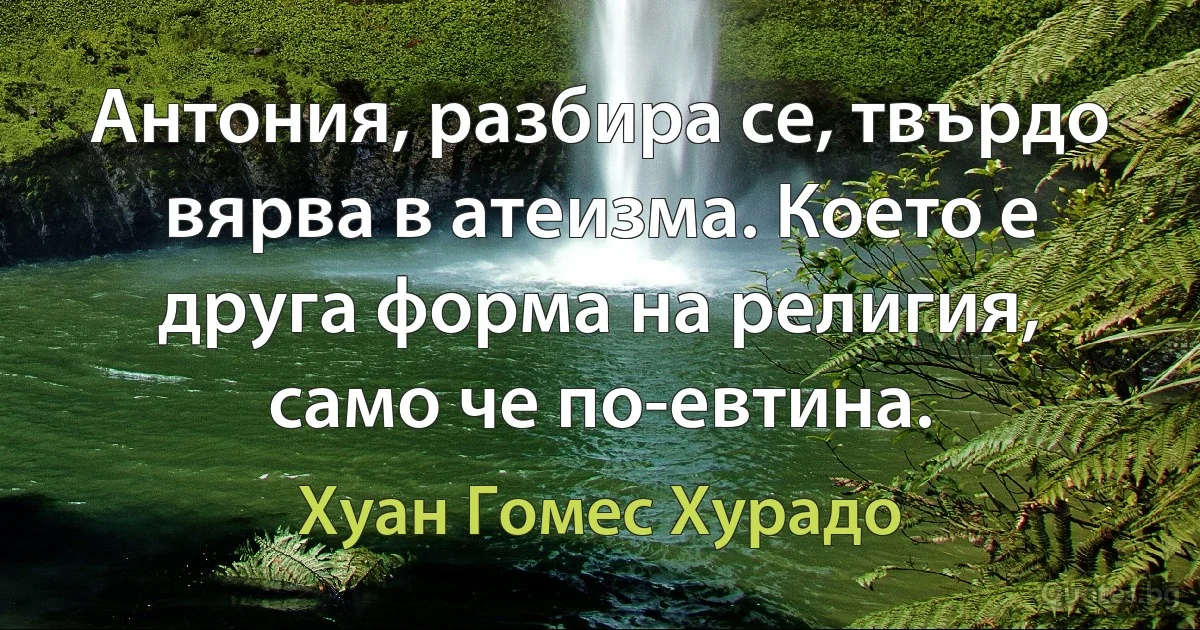 Антония, разбира се, твърдо вярва в атеизма. Което е друга форма на религия, само че по-евтина. (Хуан Гомес Хурадо)