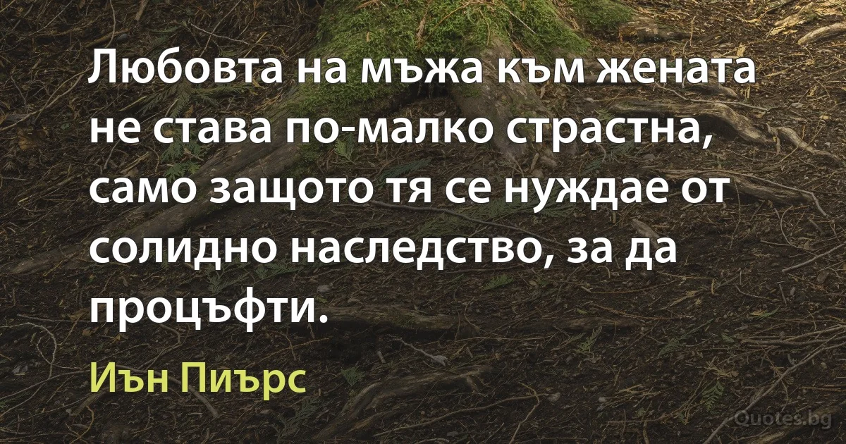 Любовта на мъжа към жената не става по-малко страстна, само защото тя се нуждае от солидно наследство, за да процъфти. (Иън Пиърс)