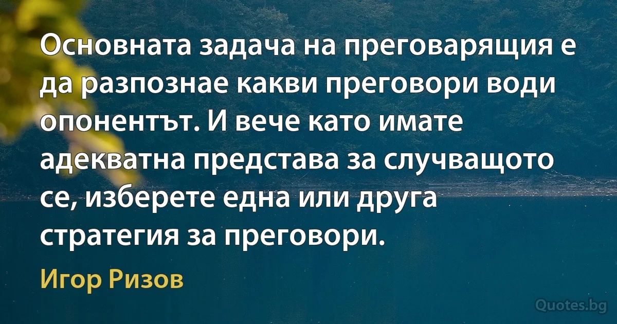 Основната задача на преговарящия е да разпознае какви преговори води опонентът. И вече като имате адекватна представа за случващото се, изберете една или друга стратегия за преговори. (Игор Ризов)